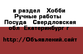  в раздел : Хобби. Ручные работы » Посуда . Свердловская обл.,Екатеринбург г.